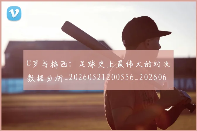 C罗与梅西:足球史上最伟大的对决数据分析_20260521200556_20260606165355
