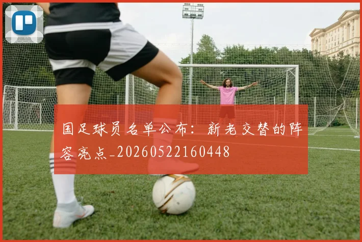 国足球员名单公布：新老交替的阵容亮点_20260522160448