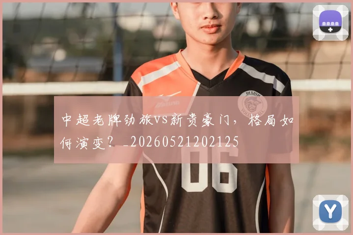 中超老牌劲旅vs新贵豪门，格局如何演变？_20260521202125
