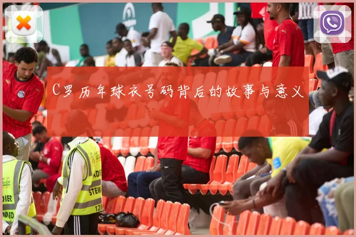 C罗历年球衣号码背后的故事与意义