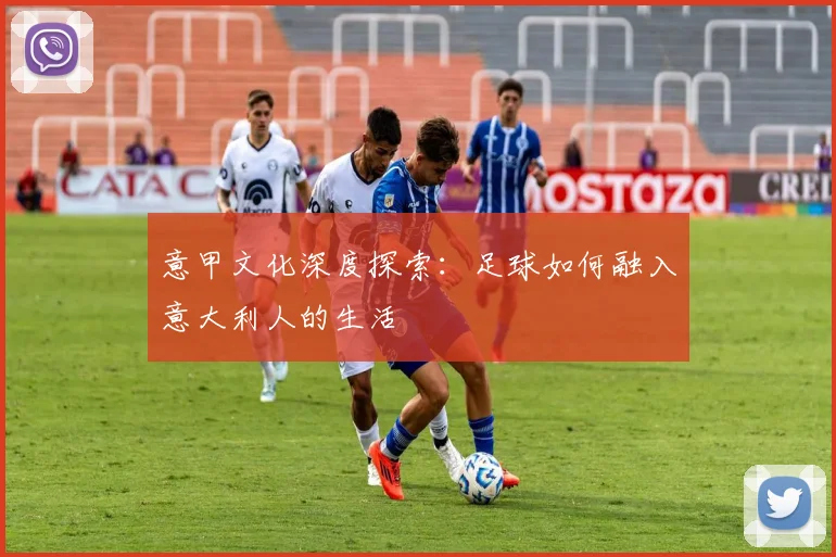 意甲文化深度探索:足球如何融入意大利人的生活