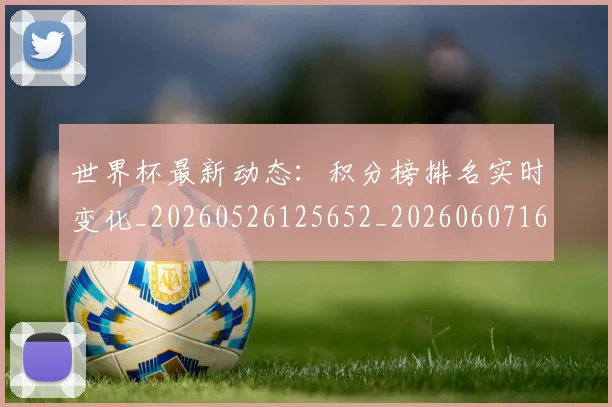 世界杯最新动态：积分榜排名实时变化_20260526125652_20260607160543
