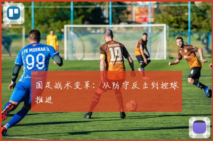 国足战术变革：从防守反击到控球推进