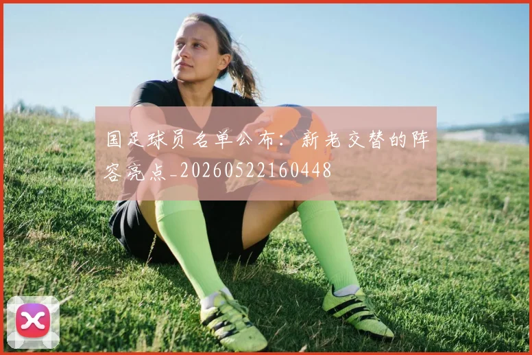 国足球员名单公布：新老交替的阵容亮点_20260522160448