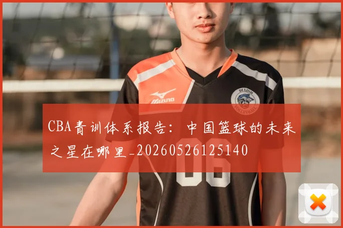 CBA青训体系报告:中国篮球的未来之星在哪里_20260526125140
