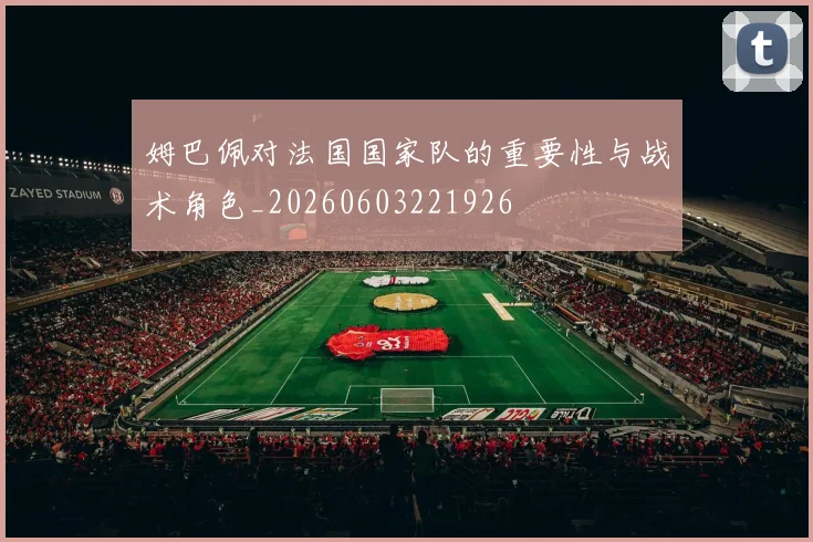 姆巴佩对法国国家队的重要性与战术角色_20260603221926