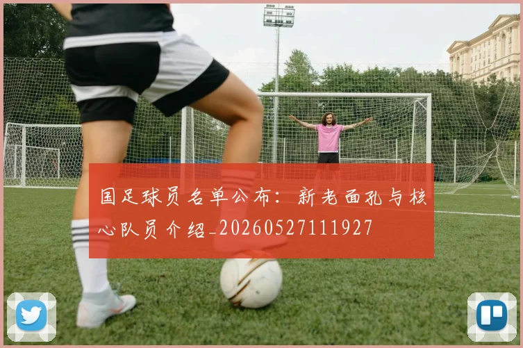 国足球员名单公布：新老面孔与核心队员介绍_20260527111927