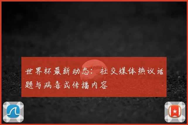 世界杯最新动态:社交媒体热议话题与病毒式传播内容
