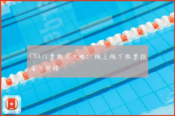 CBA门票购买攻略：线上线下购票指南与价格