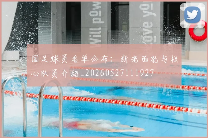 国足球员名单公布：新老面孔与核心队员介绍_20260527111927
