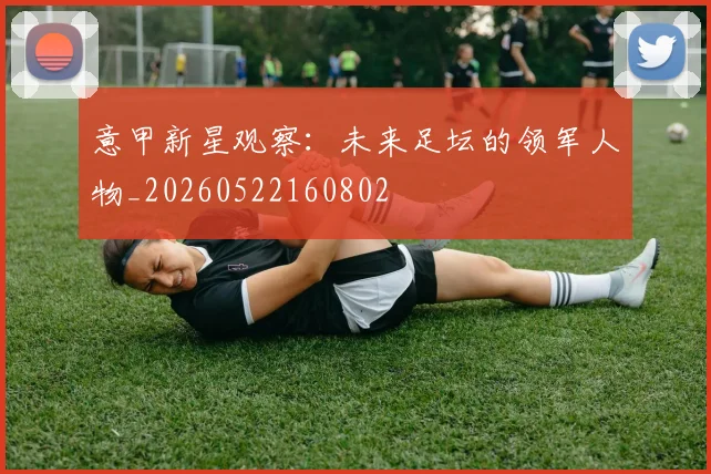意甲新星观察:未来足坛的领军人物_20260522160802