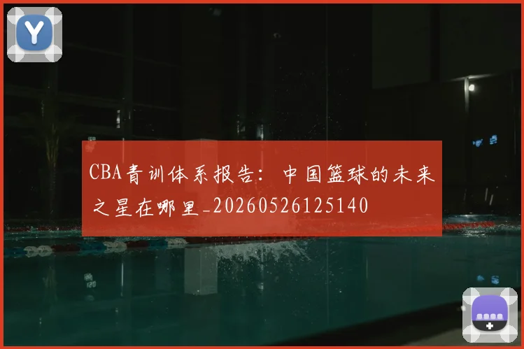 CBA青训体系报告:中国篮球的未来之星在哪里_20260526125140