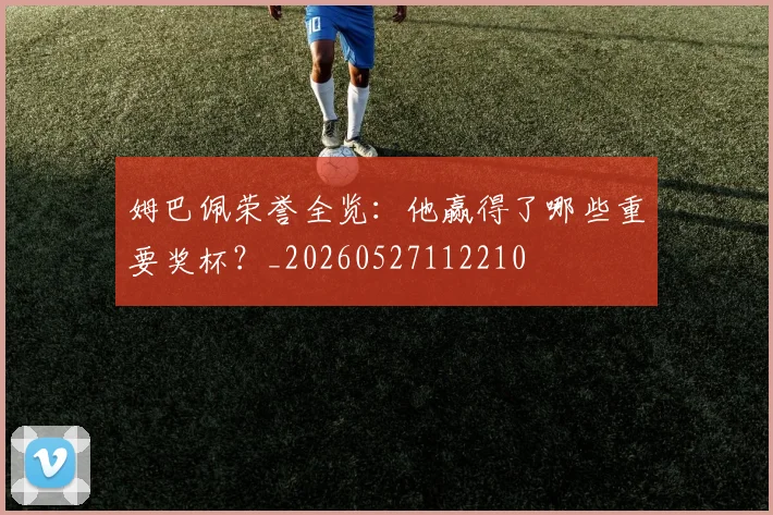 姆巴佩荣誉全览：他赢得了哪些重要奖杯？_20260527112210