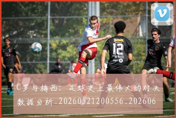 C罗与梅西:足球史上最伟大的对决数据分析_20260521200556_20260606165355