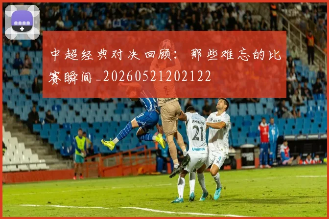 中超经典对决回顾：那些难忘的比赛瞬间_20260521202122