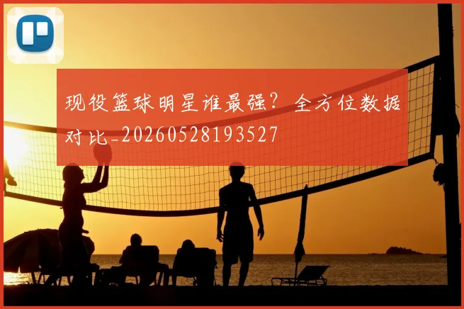 现役篮球明星谁最强？全方位数据对比_20260528193527