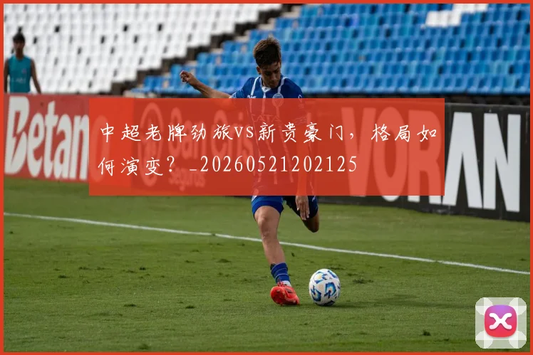 中超老牌劲旅vs新贵豪门，格局如何演变？_20260521202125