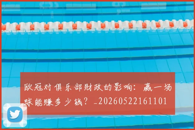 欧冠对俱乐部财政的影响:赢一场球能赚多少钱?_20260522161101