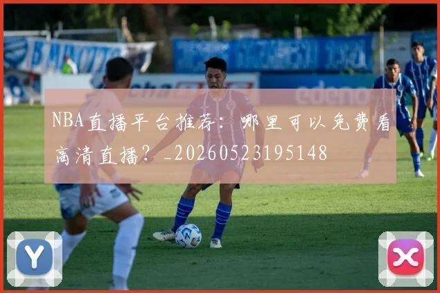 NBA直播平台推荐：哪里可以免费看高清直播？_20260523195148