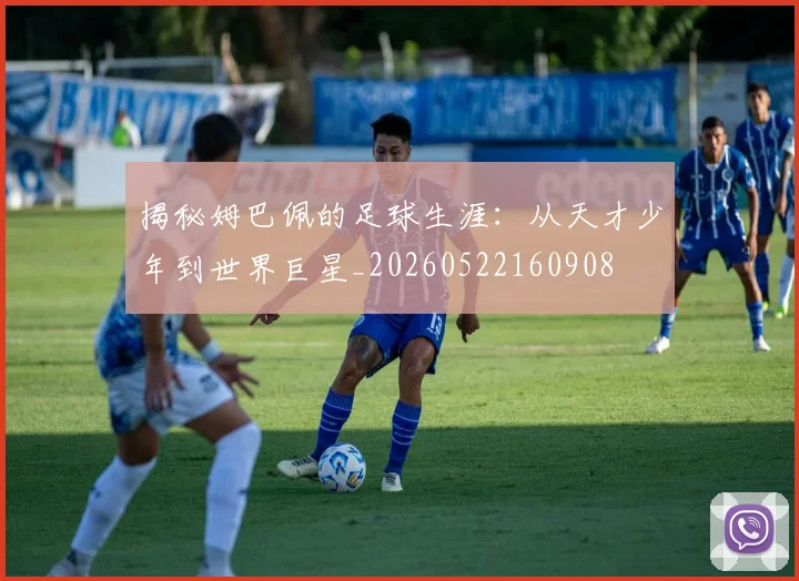 揭秘姆巴佩的足球生涯：从天才少年到世界巨星_20260522160908