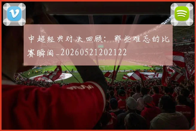 中超经典对决回顾:那些难忘的比赛瞬间_20260521202122