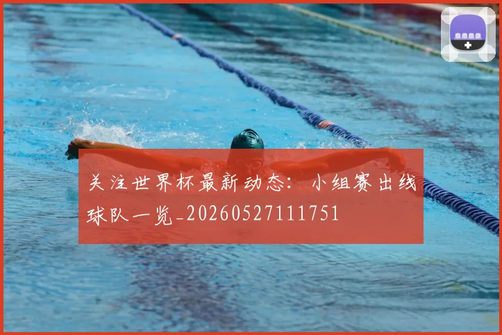 关注世界杯最新动态:小组赛出线球队一览_20260527111751