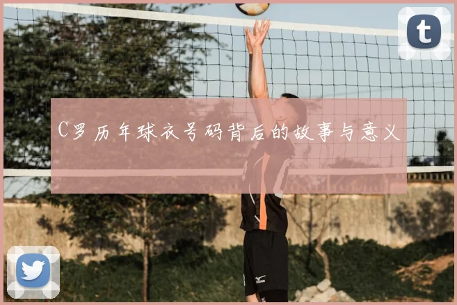 C罗历年球衣号码背后的故事与意义