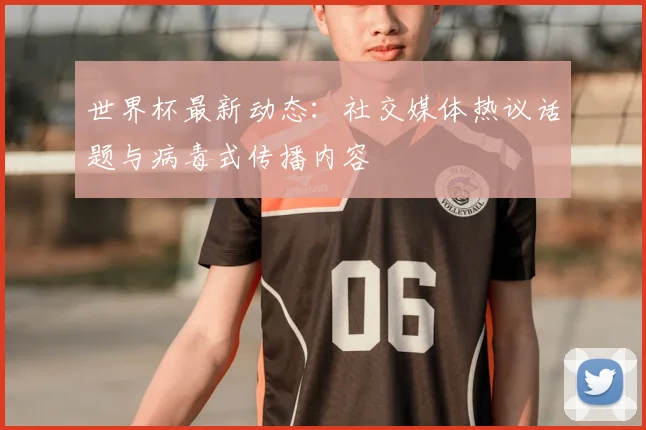 世界杯最新动态：社交媒体热议话题与病毒式传播内容