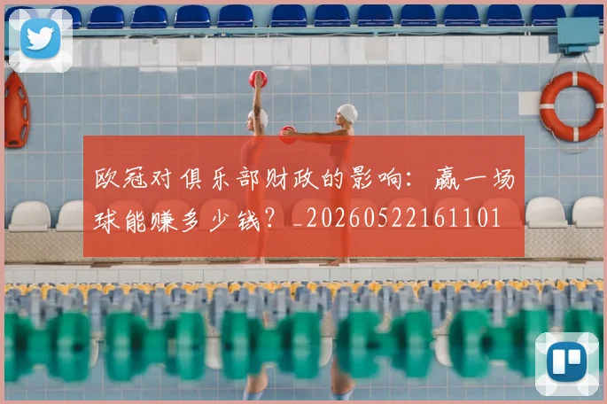 欧冠对俱乐部财政的影响:赢一场球能赚多少钱?_20260522161101