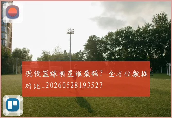 现役篮球明星谁最强？全方位数据对比_20260528193527
